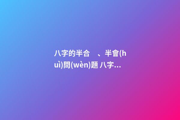 八字的半合、半會(huì)問(wèn)題 八字中的三合和六合哪個(gè)好啊-第1張-觀點(diǎn)-玄機(jī)派